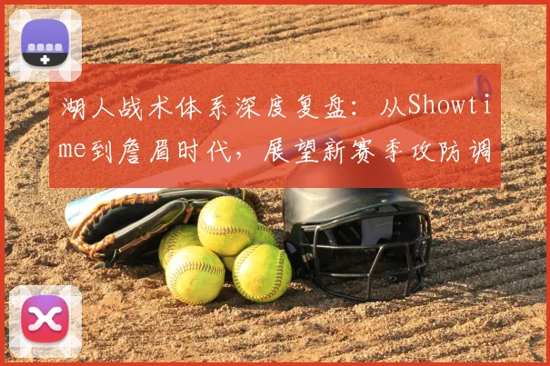 湖人战术体系深度复盘:从Showtime到詹眉时代,展望新赛季攻防调整方向