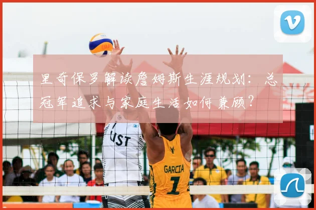 里奇保罗解读詹姆斯生涯规划:总冠军追求与家庭生活如何兼顾?