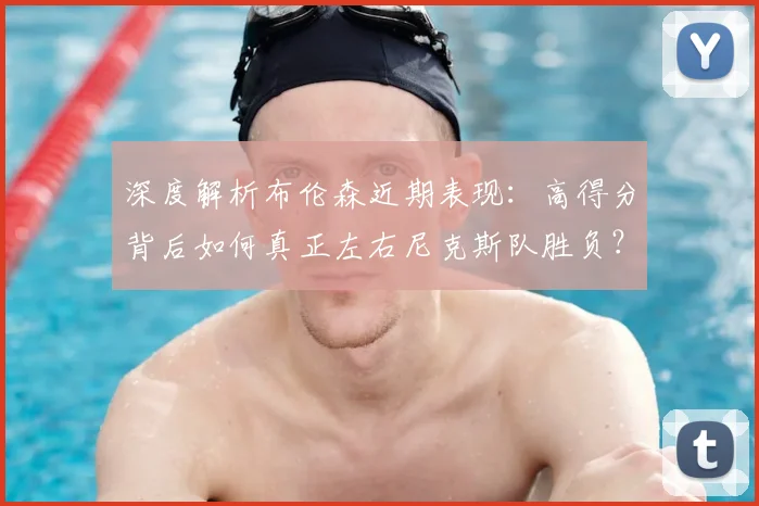 深度解析布伦森近期表现：高得分背后如何真正左右尼克斯队胜负？