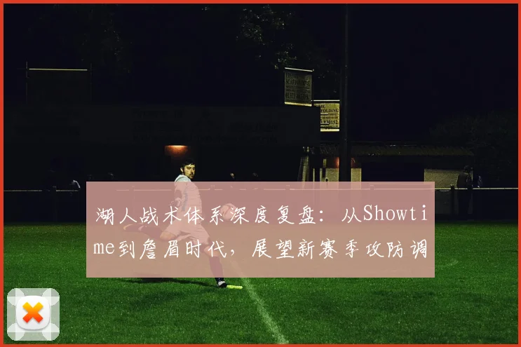 湖人战术体系深度复盘：从Showtime到詹眉时代，展望新赛季攻防调整方向