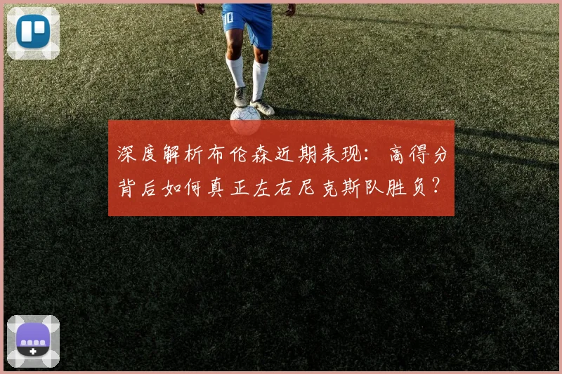 深度解析布伦森近期表现：高得分背后如何真正左右尼克斯队胜负？