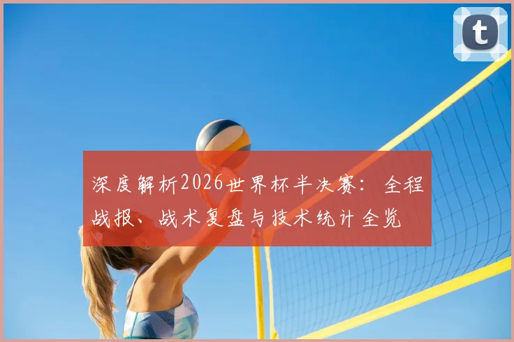 深度解析2026世界杯半决赛：全程战报、战术复盘与技术统计全览