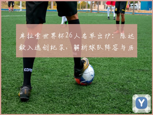 库拉索世界杯26人名单出炉：陈达毅入选创纪录，解析球队阵容与历史突破