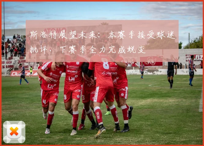 斯洛特展望未来：本赛季接受球迷批评，下赛季全力完成蜕变