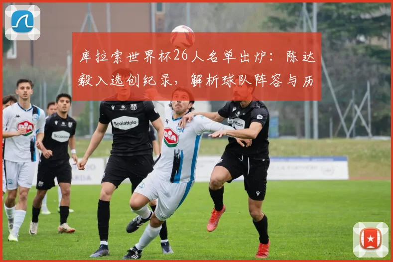 库拉索世界杯26人名单出炉:陈达毅入选创纪录,解析球队阵容与历史突破